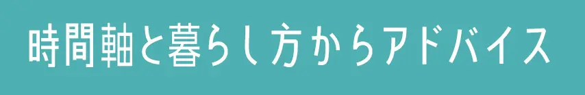 時間軸と暮らし方からアドバイス