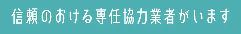 信頼のおける専任協力業者がいます