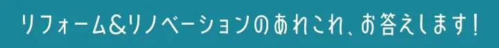 リフォーム&リノベーションのあれこれ、お答えします！