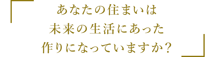 あなたの住まいは未来の生活にあった作りになっていますか？