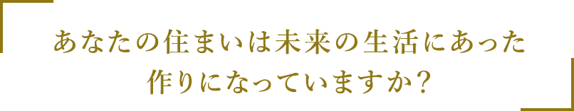 あなたの住まいは未来の生活にあった作りになっていますか？