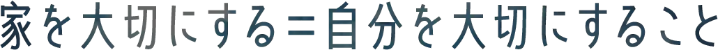 家を大切にする＝自分を大切にすること