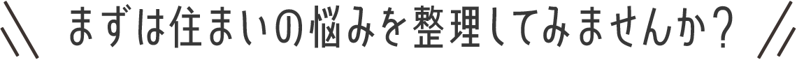 まずは住まいの悩みを整理してみませんか？