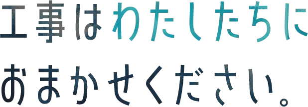 工事はわたしたちにおまかせください。