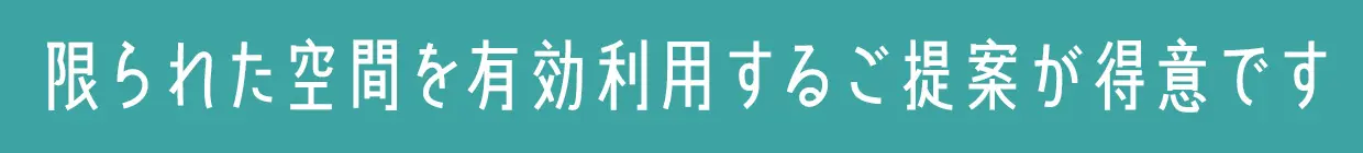 限られた空間を有効利用するご提案が得意です