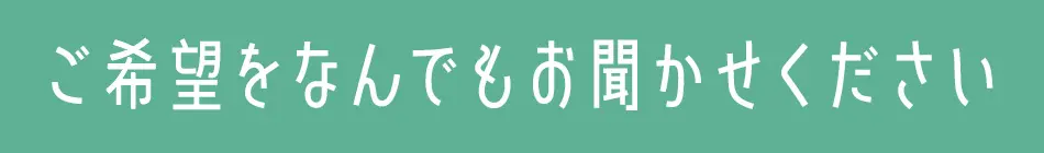ご希望をなんでもお聞かせください