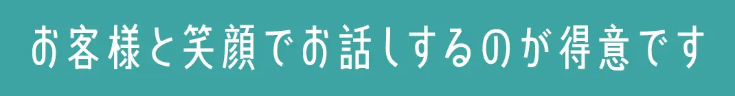 お客様と笑顔でお話しするのが得意です