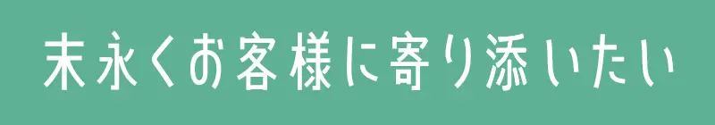 末永くお客様に寄り添いたい