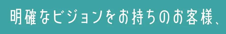 明確なビジョンをお持ちのお客様、
