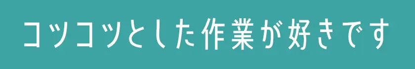 コツコツとした作業が好きです