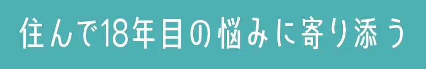 住んで18年目の悩みに寄り添う