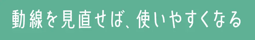 動線を見直せば、使いやすくなる